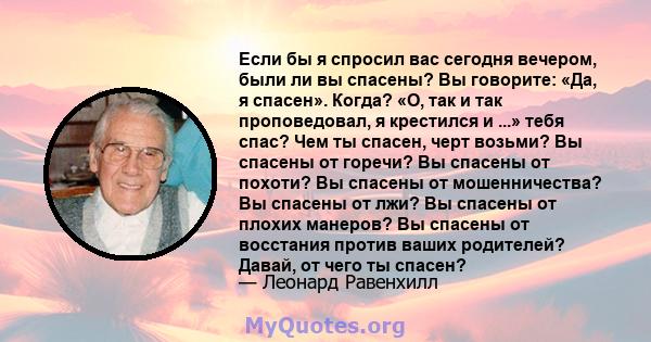 Если бы я спросил вас сегодня вечером, были ли вы спасены? Вы говорите: «Да, я спасен». Когда? «О, так и так проповедовал, я крестился и ...» тебя спас? Чем ты спасен, черт возьми? Вы спасены от горечи? Вы спасены от