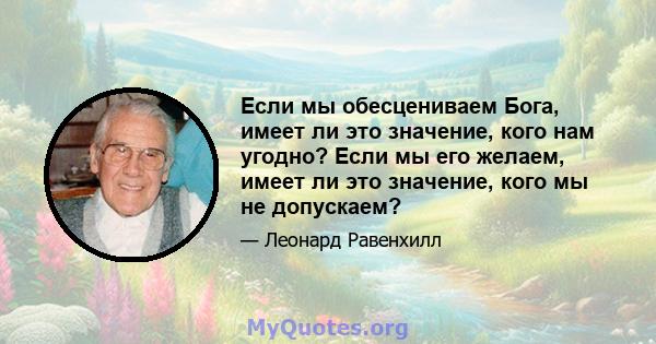 Если мы обесцениваем Бога, имеет ли это значение, кого нам угодно? Если мы его желаем, имеет ли это значение, кого мы не допускаем?