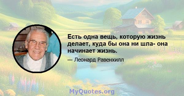 Есть одна вещь, которую жизнь делает, куда бы она ни шла- она ​​начинает жизнь.