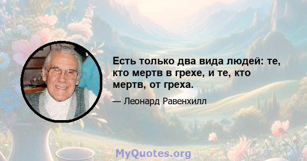 Есть только два вида людей: те, кто мертв в грехе, и те, кто мертв, от греха.