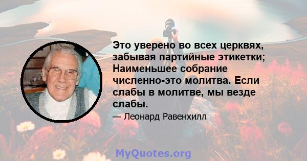 Это уверено во всех церквях, забывая партийные этикетки; Наименьшее собрание численно-это молитва. Если слабы в молитве, мы везде слабы.