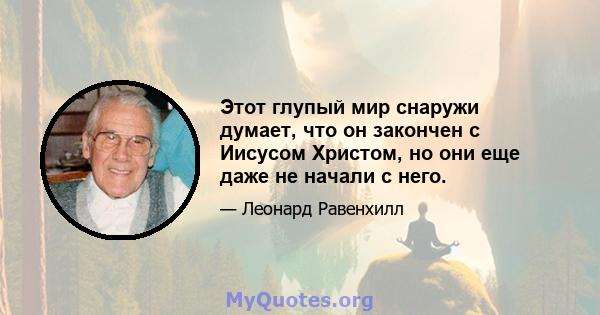 Этот глупый мир снаружи думает, что он закончен с Иисусом Христом, но они еще даже не начали с него.