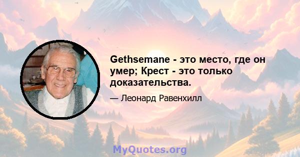 Gethsemane - это место, где он умер; Крест - это только доказательства.