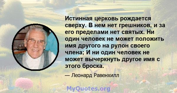 Истинная церковь рождается сверху. В нем нет грешников, и за его пределами нет святых. Ни один человек не может положить имя другого на рулон своего члена; И ни один человек не может вычеркнуть другое имя с этого броска.