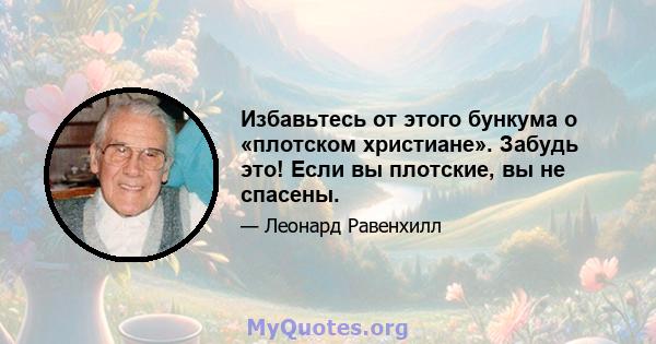 Избавьтесь от этого бункума о «плотском христиане». Забудь это! Если вы плотские, вы не спасены.