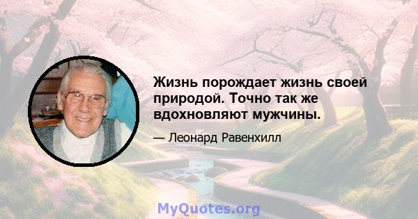 Жизнь порождает жизнь своей природой. Точно так же вдохновляют мужчины.