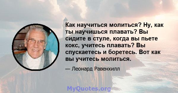 Как научиться молиться? Ну, как ты научишься плавать? Вы сидите в стуле, когда вы пьете кокс, учитесь плавать? Вы спускаетесь и боретесь. Вот как вы учитесь молиться.