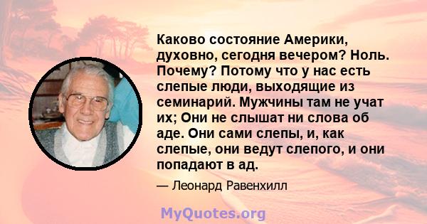 Каково состояние Америки, духовно, сегодня вечером? Ноль. Почему? Потому что у нас есть слепые люди, выходящие из семинарий. Мужчины там не учат их; Они не слышат ни слова об аде. Они сами слепы, и, как слепые, они