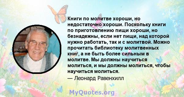 Книги по молитве хороши, но недостаточно хороши. Поскольку книги по приготовлению пищи хороши, но безнадежны, если нет пищи, над которой нужно работать, так и с молитвой. Можно прочитать библиотеку молитвенных книг, а