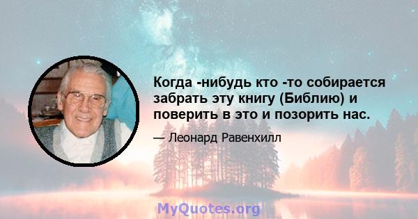 Когда -нибудь кто -то собирается забрать эту книгу (Библию) и поверить в это и позорить нас.