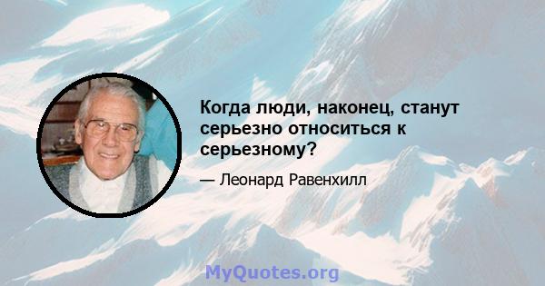 Когда люди, наконец, станут серьезно относиться к серьезному?