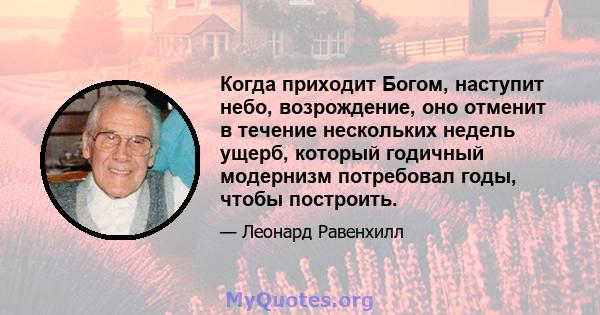 Когда приходит Богом, наступит небо, возрождение, оно отменит в течение нескольких недель ущерб, который годичный модернизм потребовал годы, чтобы построить.