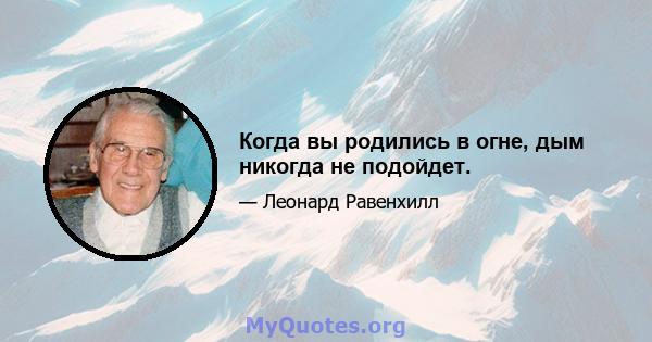 Когда вы родились в огне, дым никогда не подойдет.