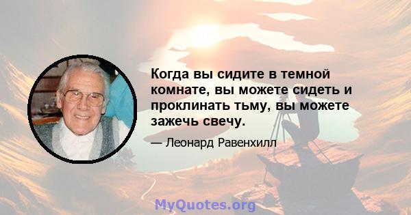 Когда вы сидите в темной комнате, вы можете сидеть и проклинать тьму, вы можете зажечь свечу.