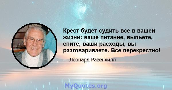 Крест будет судить все в вашей жизни: ваше питание, выпьете, спите, ваши расходы, вы разговариваете. Все перекрестно!