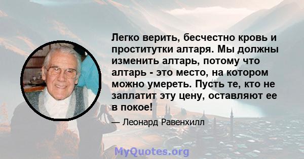 Легко верить, бесчестно кровь и проститутки алтаря. Мы должны изменить алтарь, потому что алтарь - это место, на котором можно умереть. Пусть те, кто не заплатит эту цену, оставляют ее в покое!