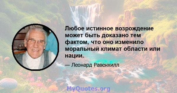 Любое истинное возрождение может быть доказано тем фактом, что оно изменило моральный климат области или нации.