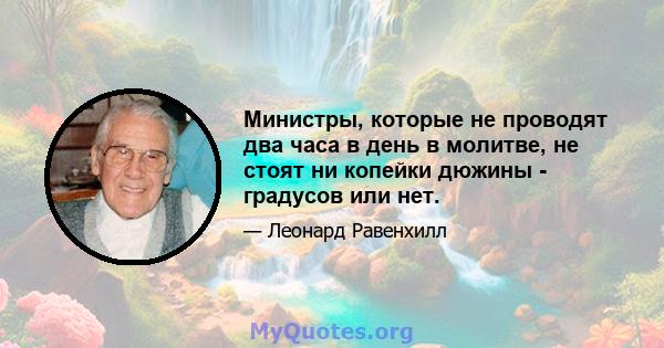 Министры, которые не проводят два часа в день в молитве, не стоят ни копейки дюжины - градусов или нет.