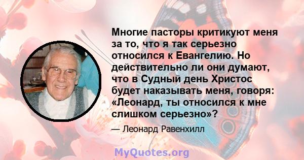 Многие пасторы критикуют меня за то, что я так серьезно относился к Евангелию. Но действительно ли они думают, что в Судный день Христос будет наказывать меня, говоря: «Леонард, ты относился к мне слишком серьезно»?