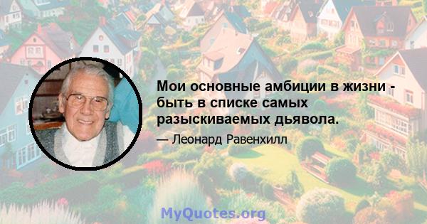 Мои основные амбиции в жизни - быть в списке самых разыскиваемых дьявола.