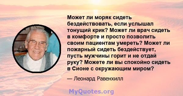 Может ли моряк сидеть бездействовать, если услышал тонущий крик? Может ли врач сидеть в комфорте и просто позволить своим пациентам умереть? Может ли пожарный сидеть бездействует, пусть мужчины горит и не отдай руку?