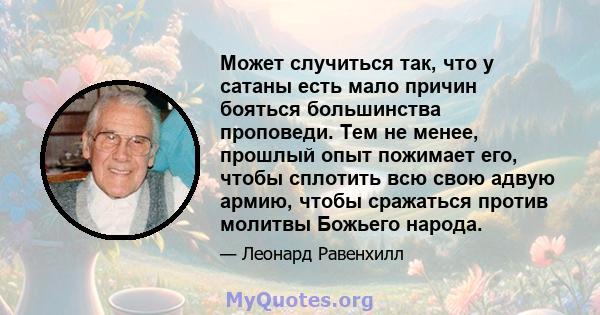 Может случиться так, что у сатаны есть мало причин бояться большинства проповеди. Тем не менее, прошлый опыт пожимает его, чтобы сплотить всю свою адвую армию, чтобы сражаться против молитвы Божьего народа.