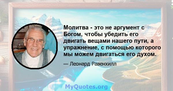 Молитва - это не аргумент с Богом, чтобы убедить его двигать вещами нашего пути, а упражнение, с помощью которого мы можем двигаться его духом.