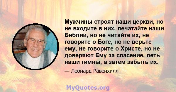 Мужчины строят наши церкви, но не входите в них, печатайте наши Библии, но не читайте их, не говорите о Боге, но не верьте ему, не говорите о Христе, но не доверяют Ему за спасение, петь наши гимны, а затем забыть их.