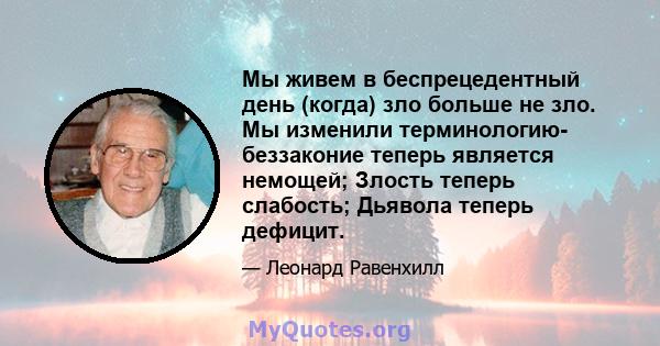 Мы живем в беспрецедентный день (когда) зло больше не зло. Мы изменили терминологию- беззаконие теперь является немощей; Злость теперь слабость; Дьявола теперь дефицит.