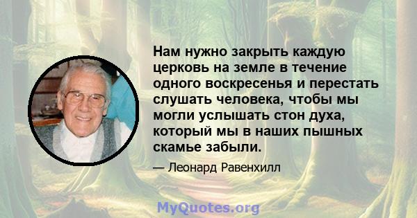 Нам нужно закрыть каждую церковь на земле в течение одного воскресенья и перестать слушать человека, чтобы мы могли услышать стон духа, который мы в наших пышных скамье забыли.