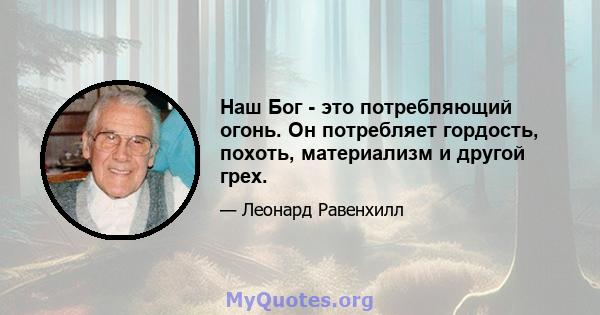 Наш Бог - это потребляющий огонь. Он потребляет гордость, похоть, материализм и другой грех.