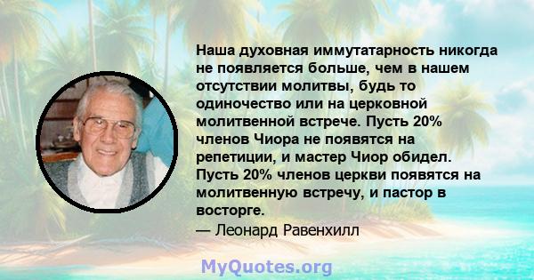 Наша духовная иммутатарность никогда не появляется больше, чем в нашем отсутствии молитвы, будь то одиночество или на церковной молитвенной встрече. Пусть 20% членов Чиора не появятся на репетиции, и мастер Чиор обидел. 