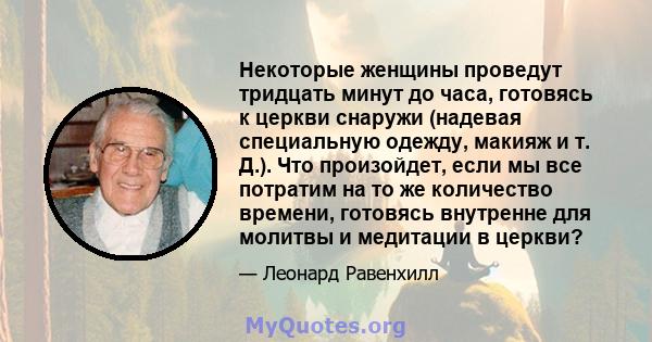 Некоторые женщины проведут тридцать минут до часа, готовясь к церкви снаружи (надевая специальную одежду, макияж и т. Д.). Что произойдет, если мы все потратим на то же количество времени, готовясь внутренне для молитвы 