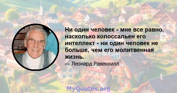 Ни один человек - мне все равно, насколько колоссальен его интеллект - ни один человек не больше, чем его молитвенная жизнь.