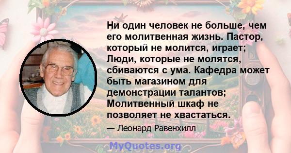 Ни один человек не больше, чем его молитвенная жизнь. Пастор, который не молится, играет; Люди, которые не молятся, сбиваются с ума. У нас много организаторов, но немногие агонизаторы; Многие игроки и плательщики, мало