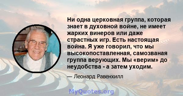 Ни одна церковная группа, которая знает в духовной войне, не имеет жарких винеров или даже страстных игр. Есть настоящая война. Я уже говорил, что мы высокопоставленная, самозваная группа верующих. Мы «верим» до