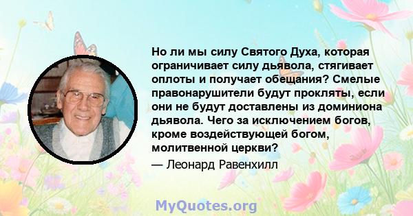 Но ли мы силу Святого Духа, которая ограничивает силу дьявола, стягивает оплоты и получает обещания? Смелые правонарушители будут прокляты, если они не будут доставлены из доминиона дьявола. Чего за исключением богов,