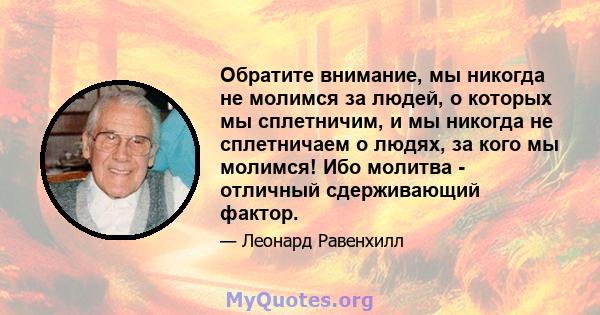 Обратите внимание, мы никогда не молимся за людей, о которых мы сплетничим, и мы никогда не сплетничаем о людях, за кого мы молимся! Ибо молитва - отличный сдерживающий фактор.