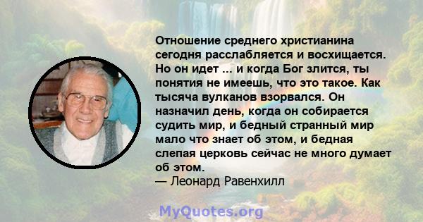 Отношение среднего христианина сегодня расслабляется и восхищается. Но он идет ... и когда Бог злится, ты понятия не имеешь, что это такое. Как тысяча вулканов взорвался. Он назначил день, когда он собирается судить