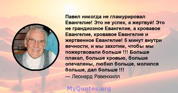 Павел никогда не гламурировал Евангелие! Это не успех, а жертвуй! Это не грандиозное Евангелие, а кровавое Евангелие, кровавое Евангелие и жертвенное Евангелие! 5 минут внутри вечности, и мы захотим, чтобы мы