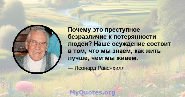 Почему это преступное безразличие к потерянности людей? Наше осуждение состоит в том, что мы знаем, как жить лучше, чем мы живем.