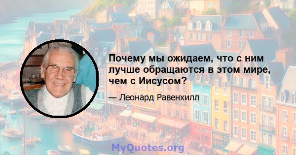 Почему мы ожидаем, что с ним лучше обращаются в этом мире, чем с Иисусом?