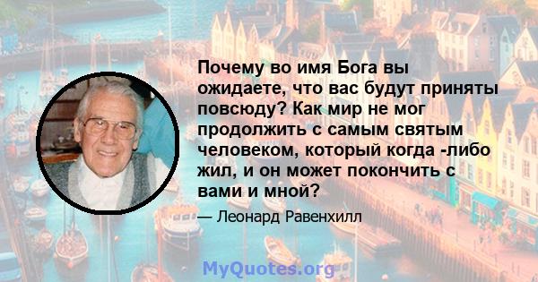 Почему во имя Бога вы ожидаете, что вас будут приняты повсюду? Как мир не мог продолжить с самым святым человеком, который когда -либо жил, и он может покончить с вами и мной?