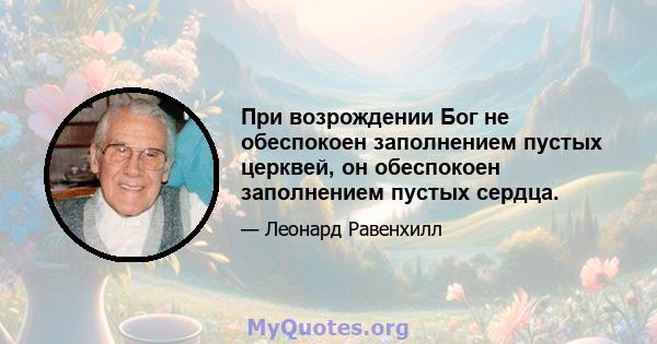 При возрождении Бог не обеспокоен заполнением пустых церквей, он обеспокоен заполнением пустых сердца.