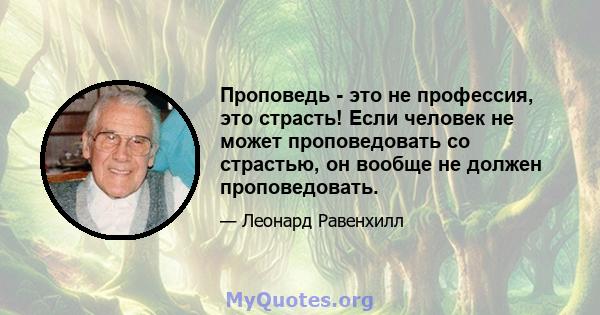 Проповедь - это не профессия, это страсть! Если человек не может проповедовать со страстью, он вообще не должен проповедовать.