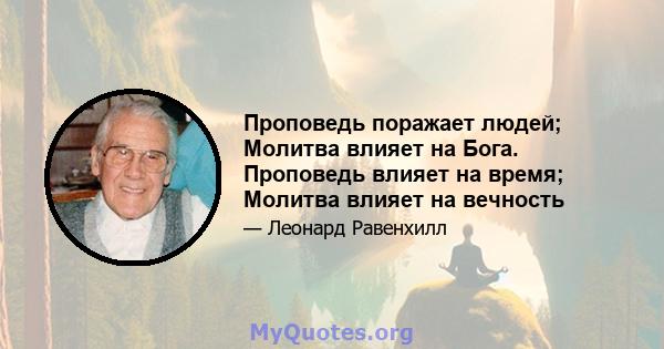 Проповедь поражает людей; Молитва влияет на Бога. Проповедь влияет на время; Молитва влияет на вечность