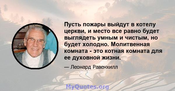 Пусть пожары выйдут в котелу церкви, и место все равно будет выглядеть умным и чистым, но будет холодно. Молитвенная комната - это котная комната для ее духовной жизни.