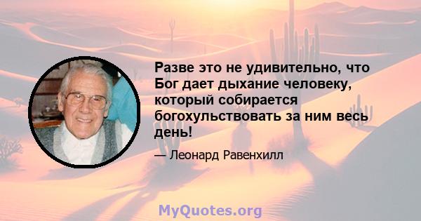 Разве это не удивительно, что Бог дает дыхание человеку, который собирается богохульствовать за ним весь день!