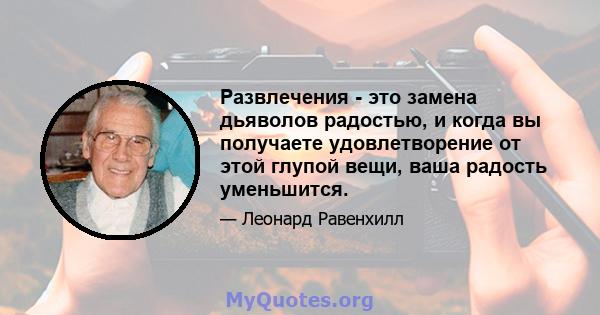 Развлечения - это замена дьяволов радостью, и когда вы получаете удовлетворение от этой глупой вещи, ваша радость уменьшится.