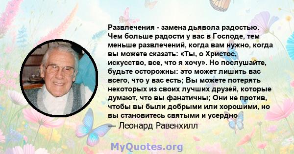 Развлечения - замена дьявола радостью. Чем больше радости у вас в Господе, тем меньше развлечений, когда вам нужно, когда вы можете сказать: «Ты, о Христос, искусство, все, что я хочу». Но послушайте, будьте осторожны: